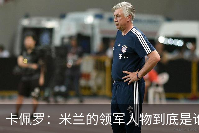 卡佩罗：米兰的领军人物到底是谁？这是个秘密！